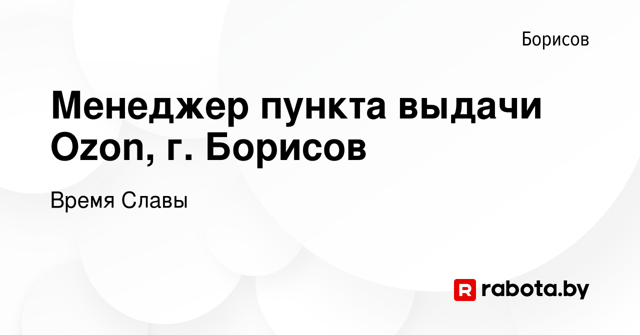 Вакансия Менеджер пункта выдачи Ozon, г. Борисов в Борисове, работа в  компании Время Славы (вакансия в архиве c 1 ноября 2023)