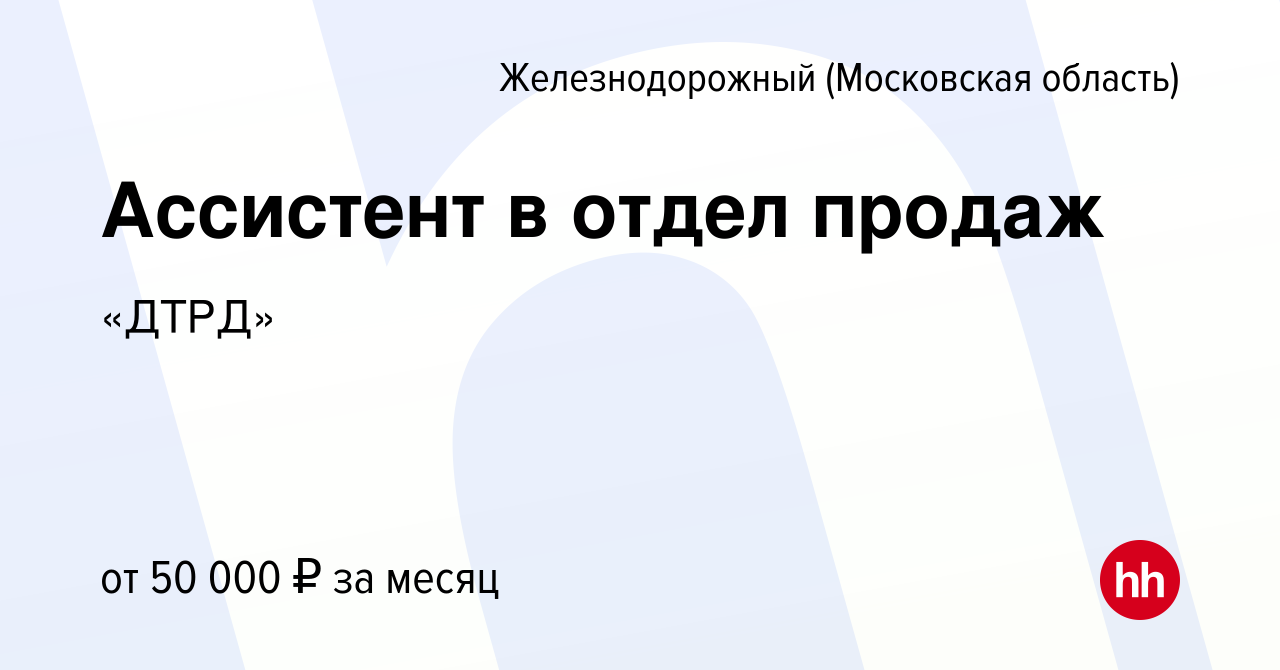 Вакансия Ассистент в отдел продаж в Железнодорожном, работа в компании  «ДТРД» (вакансия в архиве c 1 ноября 2023)