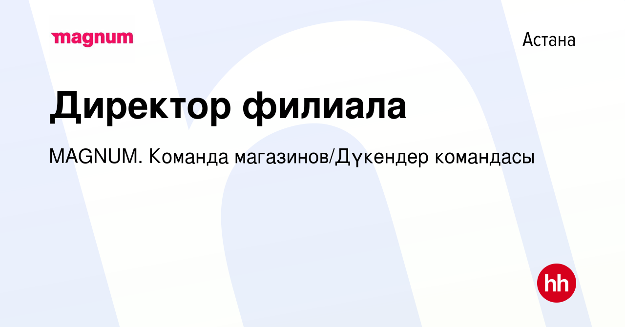 Вакансия Директор филиала в Астане, работа в компании MAGNUM. Команда  магазинов/Дүкендер командасы (вакансия в архиве c 26 ноября 2023)