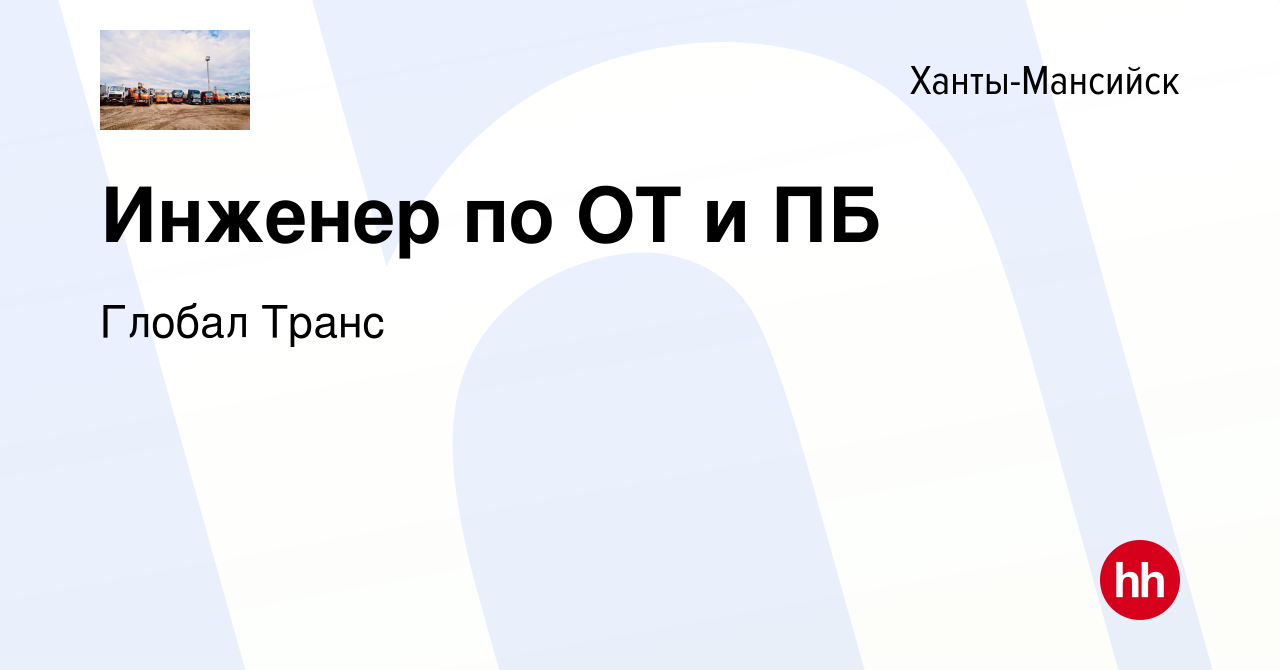 Вакансия Инженер по ОТ и ПБ в Ханты-Мансийске, работа в компании Глобал  Транс (вакансия в архиве c 2 ноября 2023)