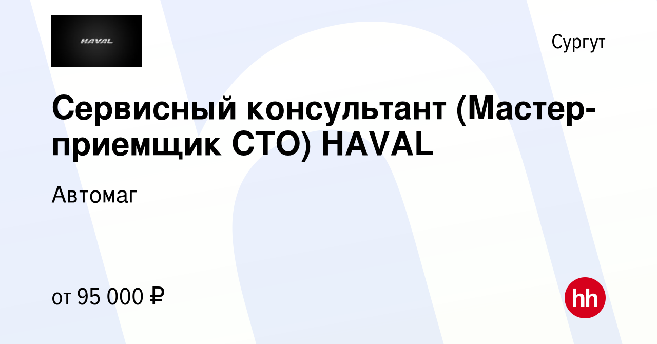 Вакансия Сервисный консультант (Мастер-приемщик СТО) HAVAL в Сургуте,  работа в компании Автомаг (вакансия в архиве c 2 ноября 2023)