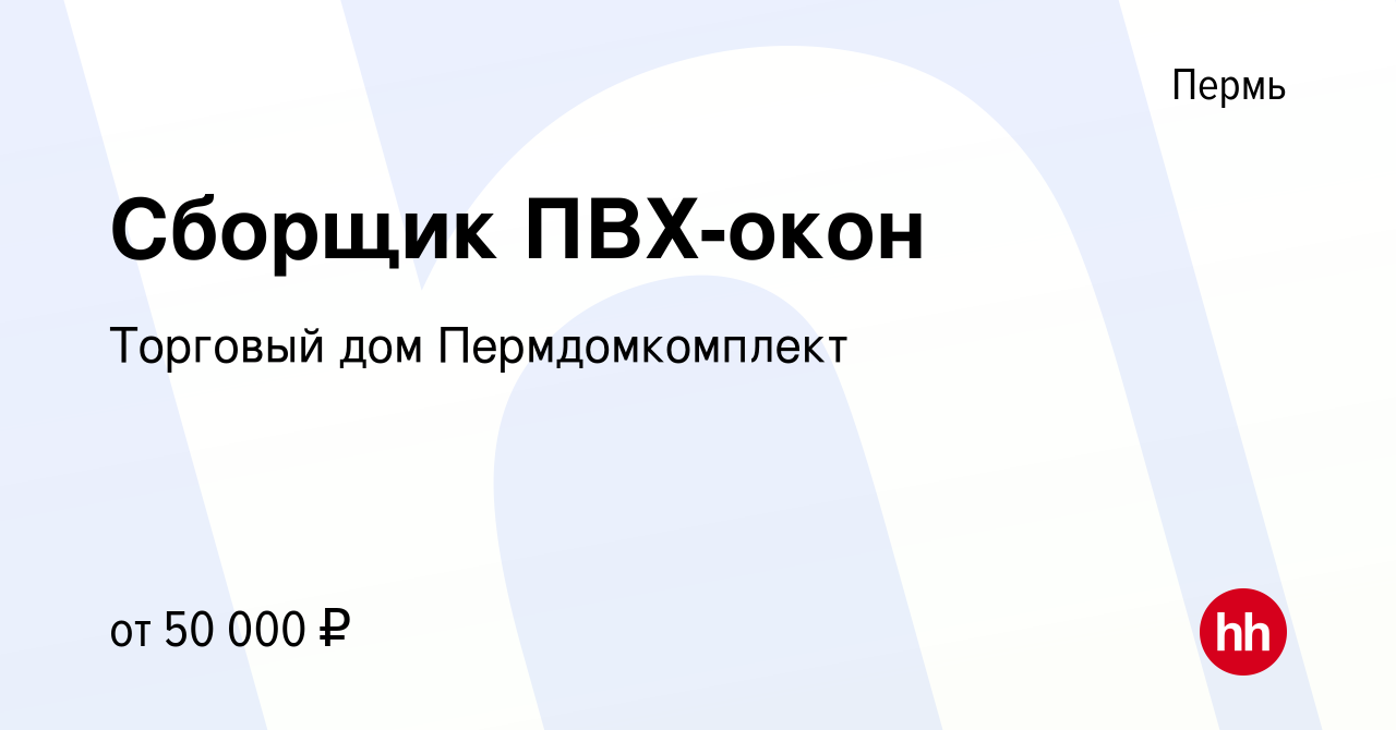 Вакансия Сборщик ПВХ-окон в Перми, работа в компании Торговый дом  Пермдомкомплект (вакансия в архиве c 3 ноября 2023)