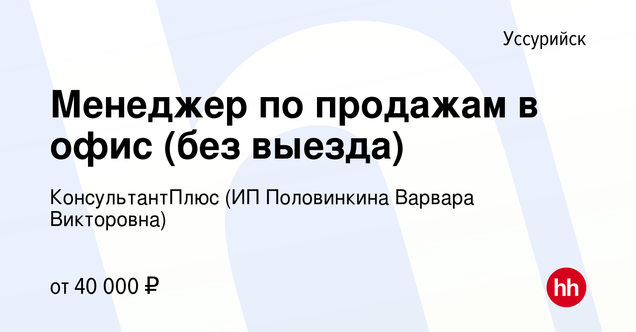 Вакансия Менеджер по продажам в офис (без выезда) в Уссурийске, работа в  компании КонсультантПлюс (ИП Половинкина Варвара Викторовна) (вакансия в  архиве c 3 ноября 2023)