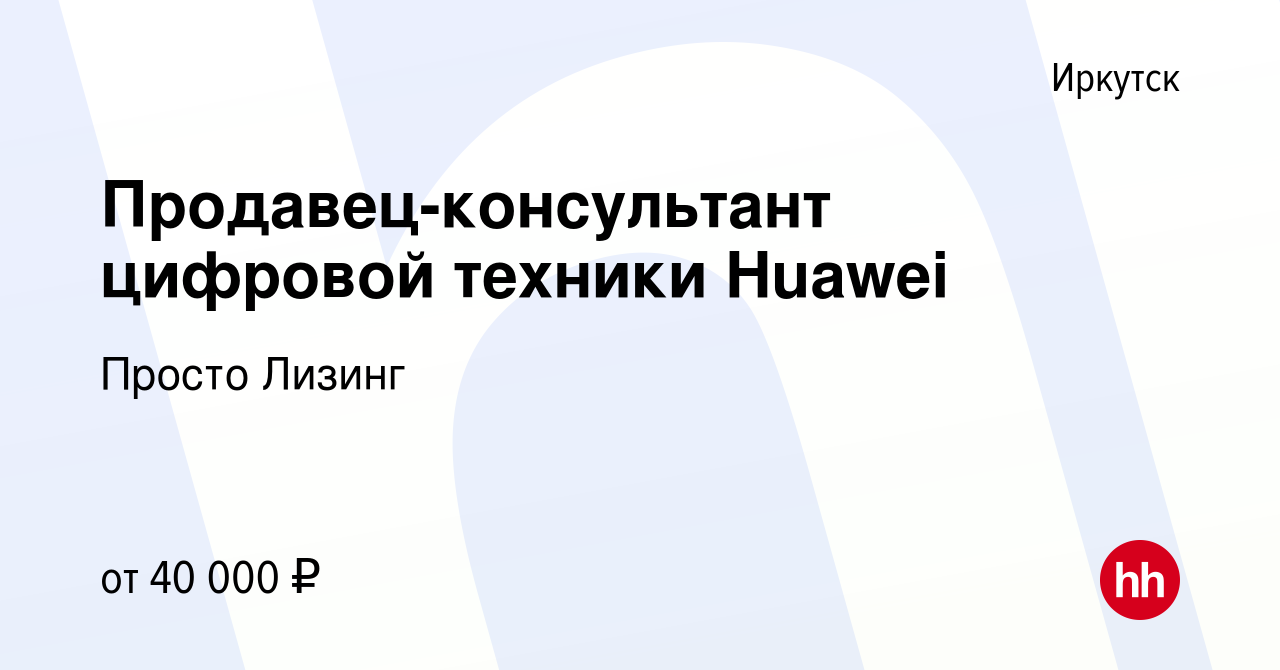 Вакансия Продавец-консультант цифровой техники Huawei в Иркутске, работа в  компании Просто Лизинг (вакансия в архиве c 3 ноября 2023)