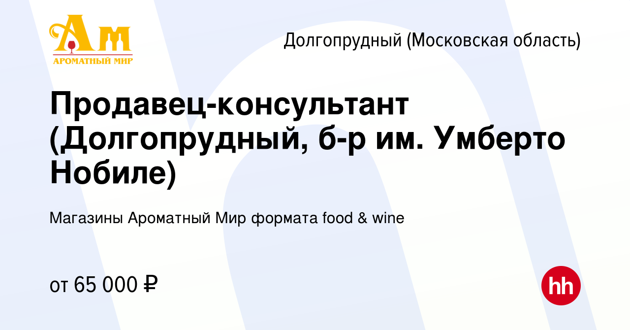 Вакансия Продавец-консультант (Долгопрудный, б-р им. Умберто Нобиле) в  Долгопрудном, работа в компании Магазины Ароматный Мир формата food & wine  (вакансия в архиве c 2 ноября 2023)