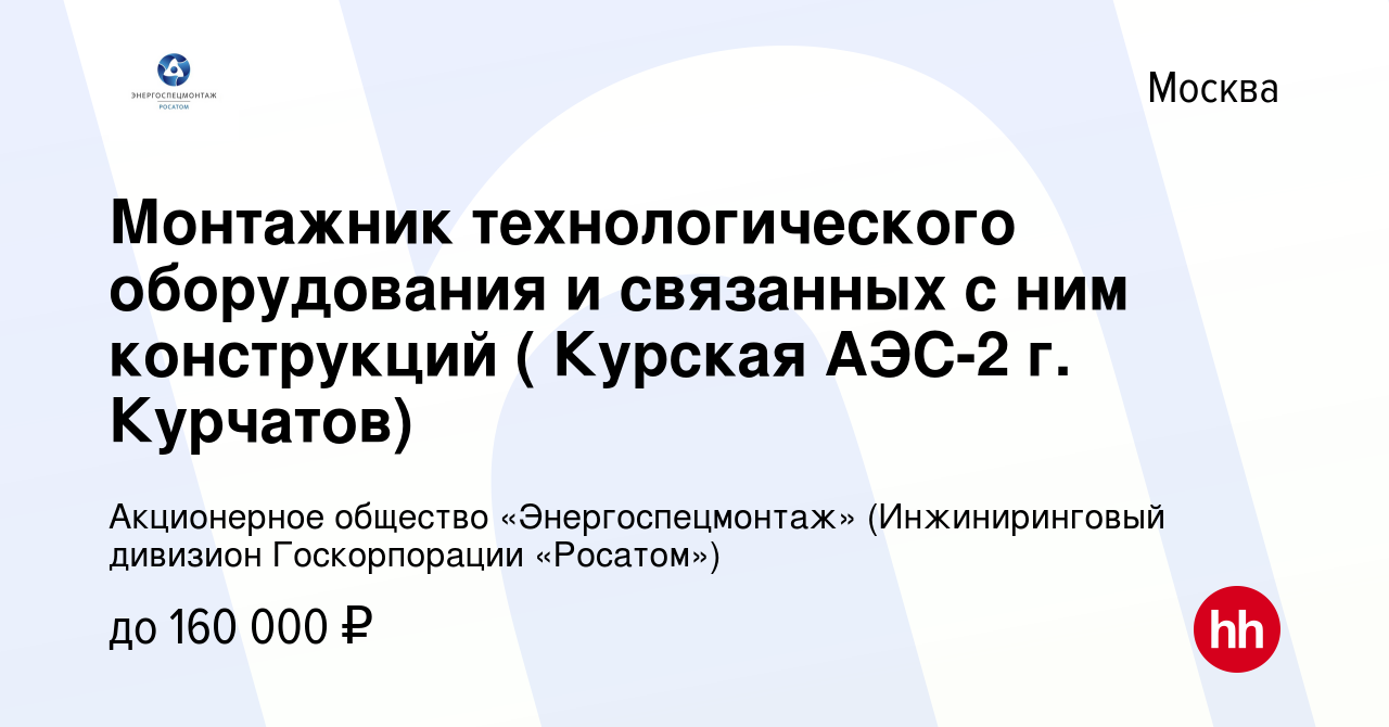 Вакансия Монтажник технологического оборудования и связанных с ним  конструкций ( Курская АЭС-2 г. Курчатов) в Москве, работа в компании  Акционерное общество «Энергоспецмонтаж» (Инжиниринговый дивизион  Госкорпорации «Росатом») (вакансия в архиве c 5 ...