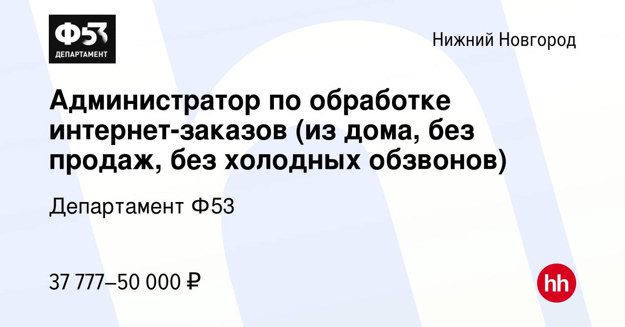 Вакансия Администратор по обработке интернет-заказов (из дома, без продаж,  без холодных обзвонов) в Нижнем Новгороде, работа в компании Департамент  Ф53 (вакансия в архиве c 5 ноября 2023)