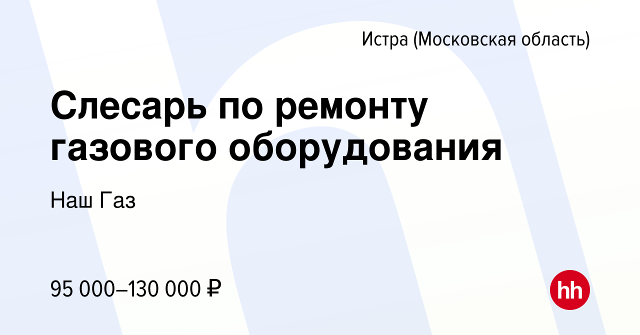 Вакансия Слесарь по ремонту газового оборудования в Истре, работа в  компании Наш Газ (вакансия в архиве c 7 ноября 2023)