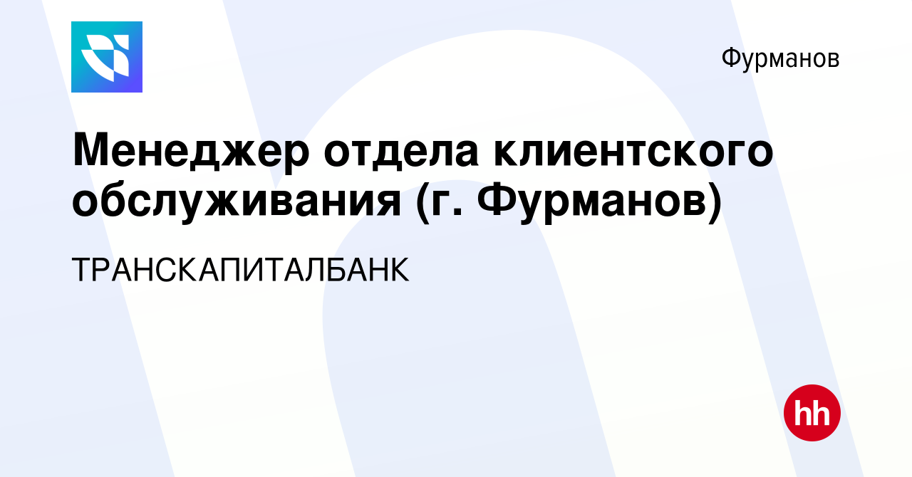 Вакансия Менеджер отдела клиентского обслуживания (г. Фурманов) в  Фурманове, работа в компании ТРАНСКАПИТАЛБАНК (вакансия в архиве c 24  октября 2023)