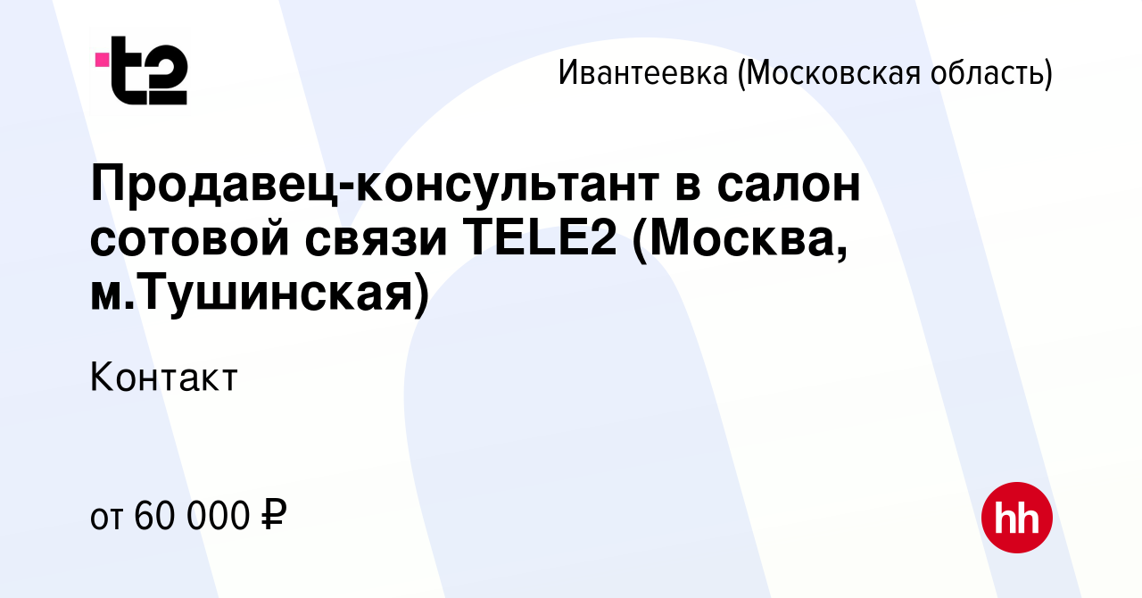 Вакансия Продавец-консультант в салон сотовой связи TELE2 (Москва,  м.Тушинская) в Ивантеевке, работа в компании Контакт (вакансия в архиве c 9  февраля 2024)