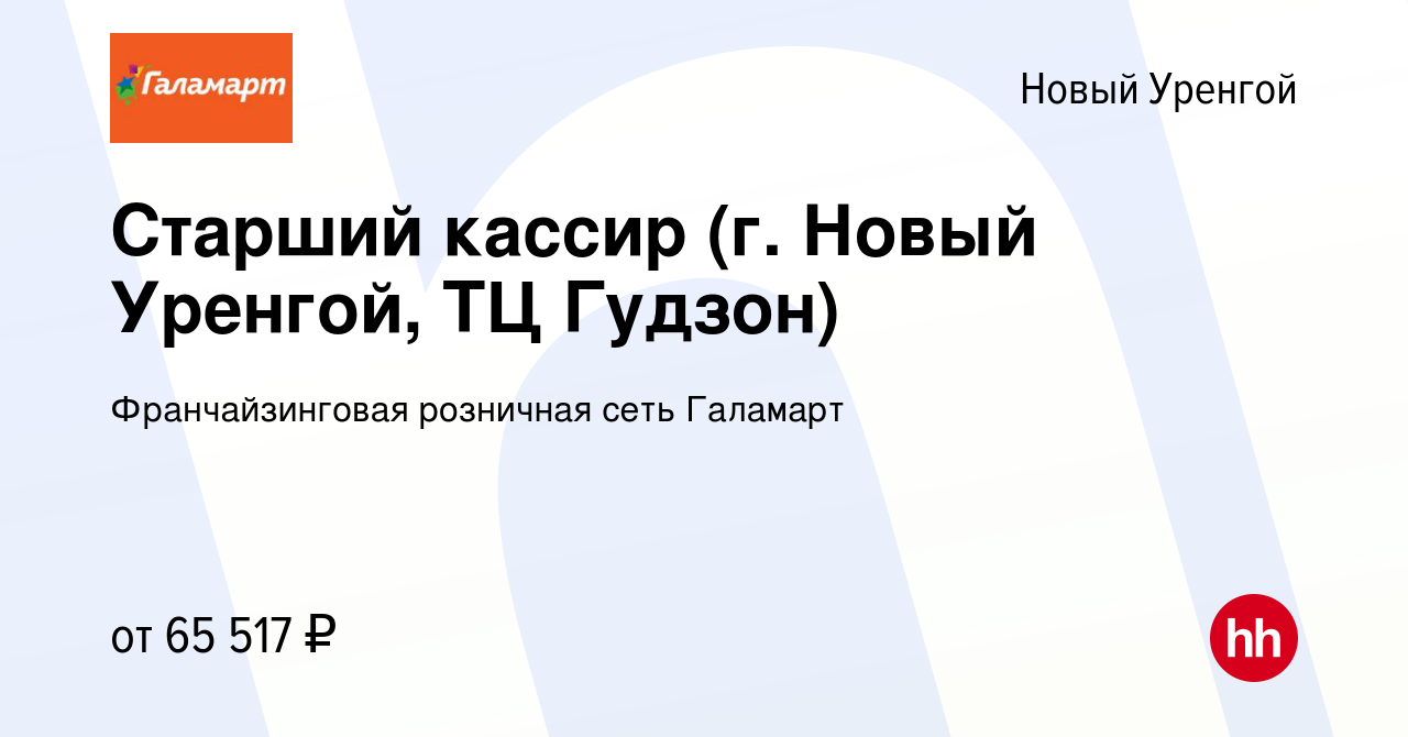 Вакансия Старший кассир (г. Новый Уренгой, ТЦ Гудзон) в Новом Уренгое,  работа в компании Франчайзинговая розничная сеть Галамарт (вакансия в  архиве c 6 ноября 2023)