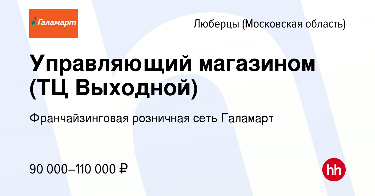 Вакансия Управляющий магазином (ТЦ Выходной) в Люберцах, работа в компании  Франчайзинговая розничная сеть Галамарт (вакансия в архиве c 27 декабря  2023)