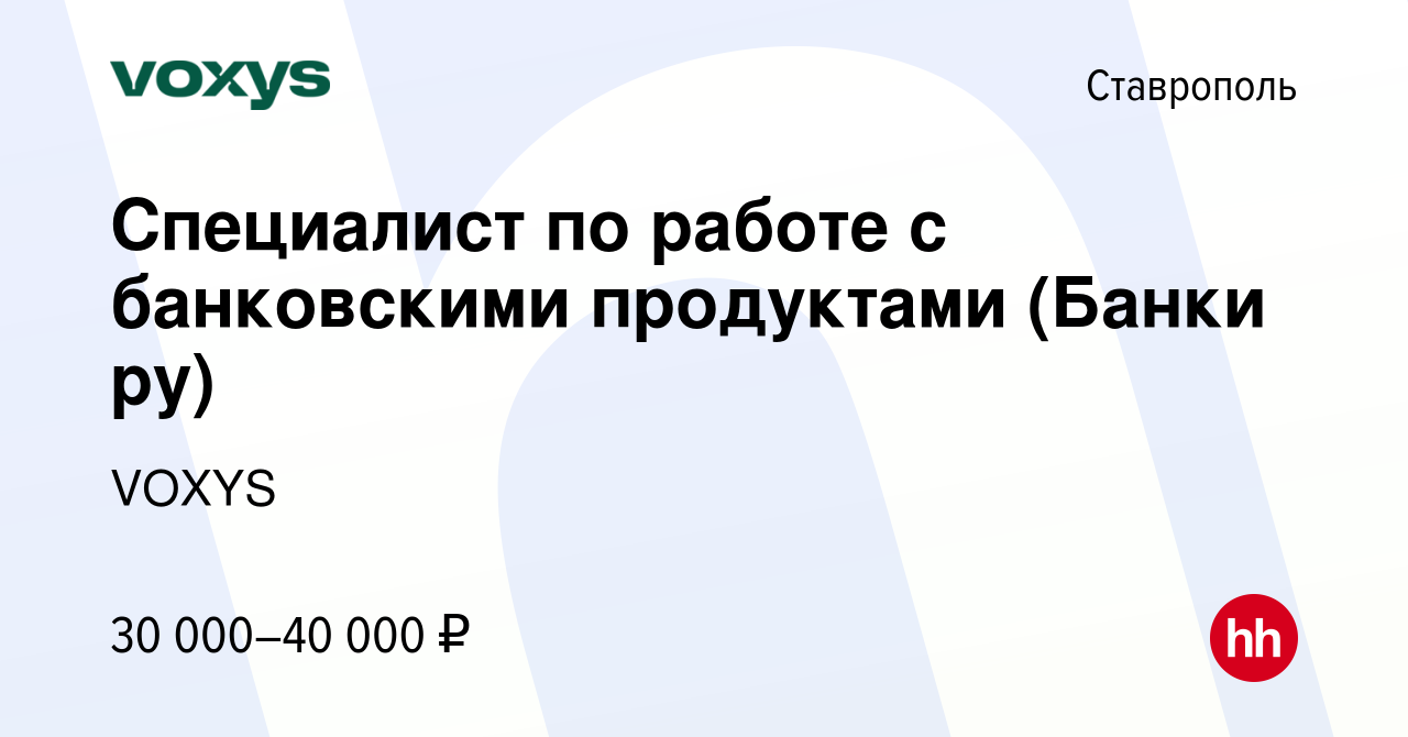 Вакансия Специалист по работе с банковскими продуктами (Банки ру) в  Ставрополе, работа в компании VOXYS (вакансия в архиве c 8 ноября 2023)