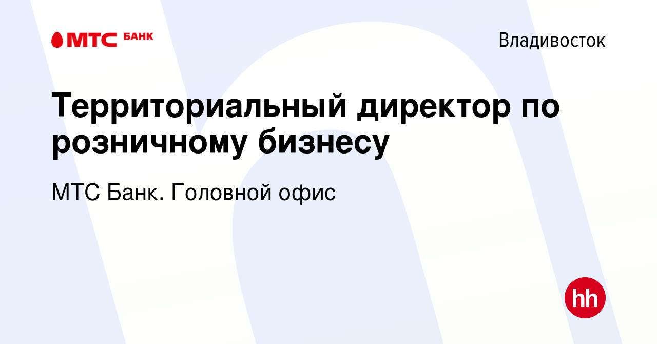 Вакансия Территориальный директор по розничному бизнесу во Владивостоке,  работа в компании МТС Банк. Головной офис (вакансия в архиве c 10 января  2024)