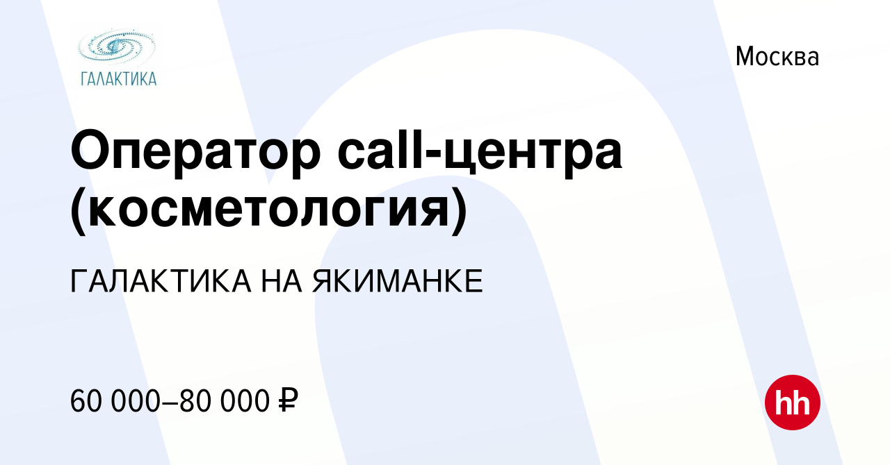 Вакансия Оператор call-центра (косметология) в Москве, работа в компании  ГАЛАКТИКА НА ЯКИМАНКЕ (вакансия в архиве c 9 ноября 2023)