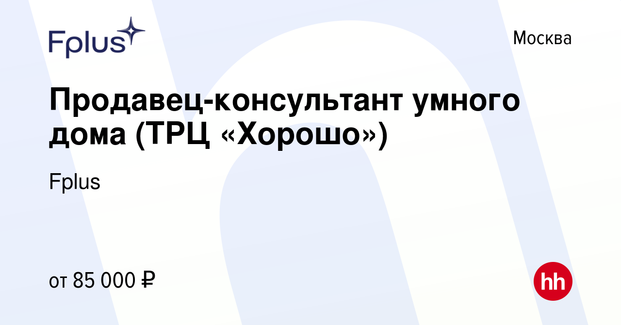 Вакансия Продавец-консультант умного дома (ТРЦ «Хорошо») в Москве, работа в  компании Fplus (вакансия в архиве c 21 февраля 2024)