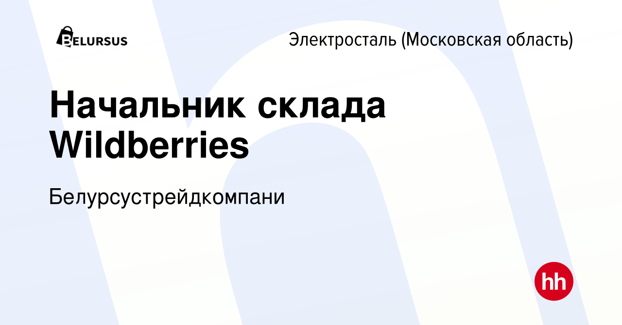 Вакансия Начальник склада Wildberries в Электростали, работа в компании  Белурсустрейдкомпани (вакансия в архиве c 10 ноября 2023)