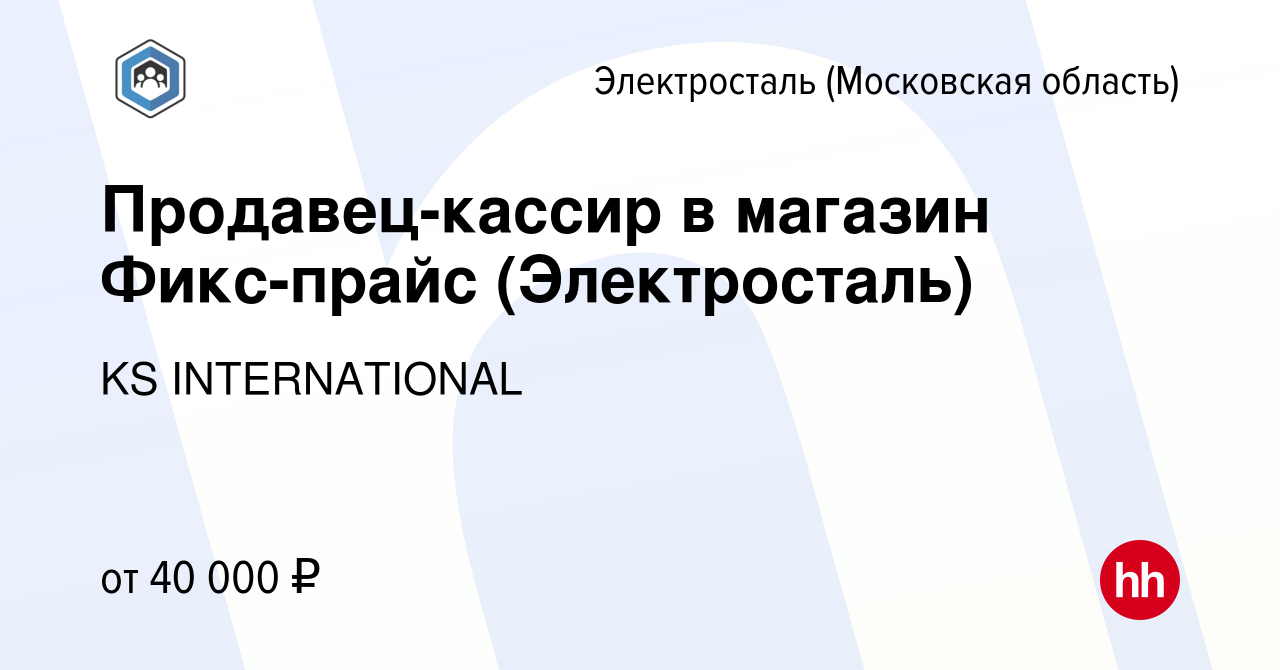 Вакансия Продавец-кассир в магазин Фикс-прайс (Электросталь) в Электростали,  работа в компании KS INTERNATIONAL (вакансия в архиве c 10 ноября 2023)