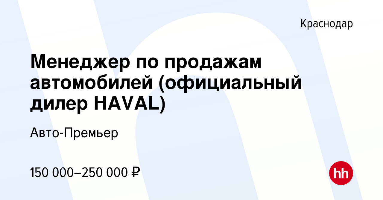 Вакансия Менеджер по продажам автомобилей (официальный дилер HAVAL) в  Краснодаре, работа в компании Авто-Премьер (вакансия в архиве c 10 ноября  2023)