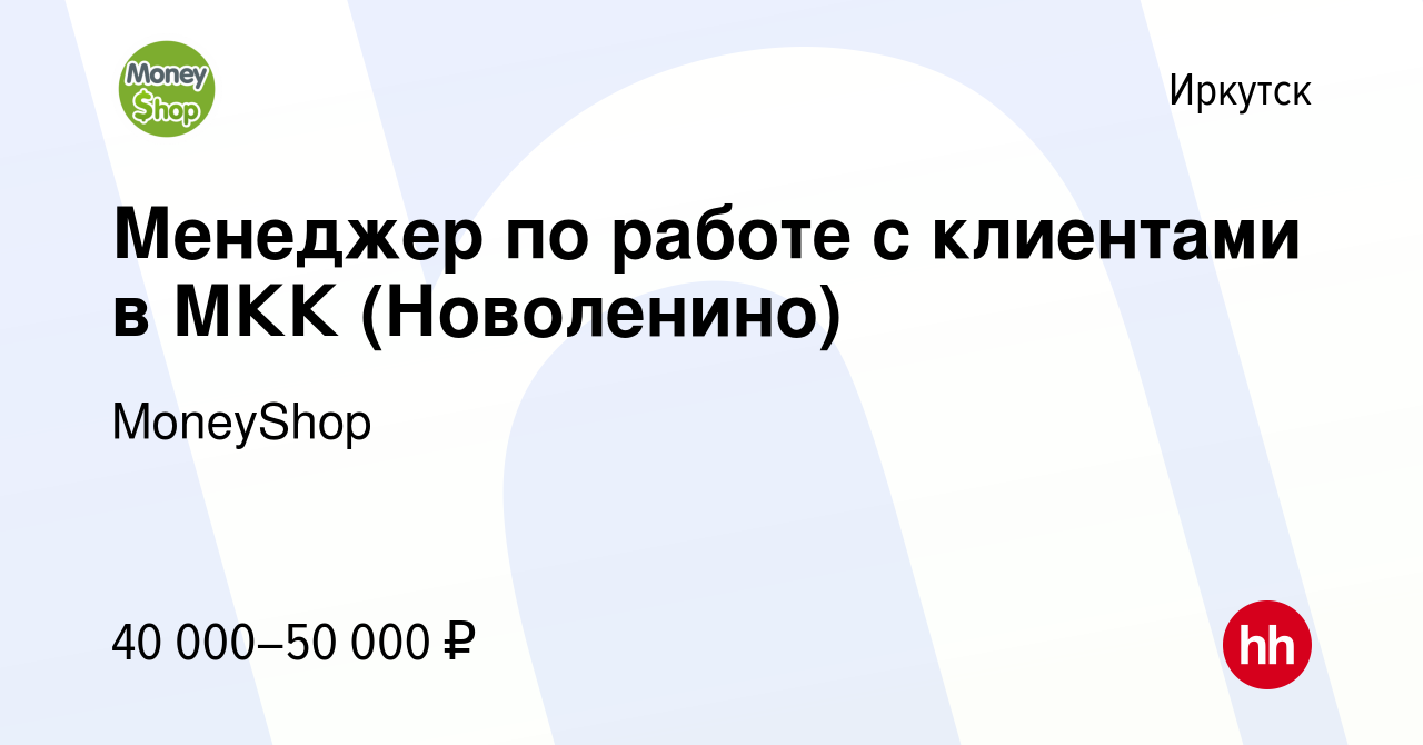 Вакансия Менеджер по работе с клиентами в МКК (Новоленино) в Иркутске,  работа в компании MoneyShop (вакансия в архиве c 25 февраля 2024)