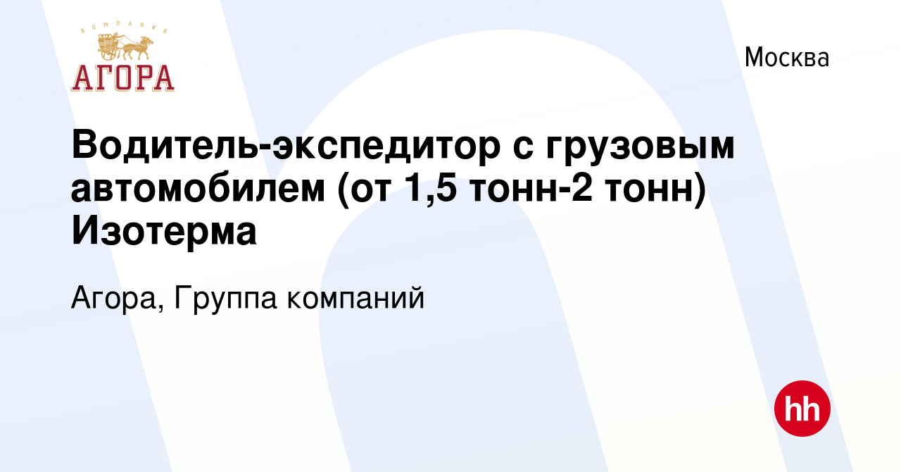 Вакансия Водитель-экспедитор с грузовым автомобилем (от 1,5 тонн-2 тонн)  Изотерма в Москве, работа в компании Агора, Группа компаний