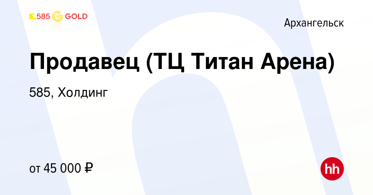 Вакансия Продавец (ТЦ Титан Арена) в Архангельске, работа в компании 585,  Холдинг (вакансия в архиве c 11 ноября 2023)