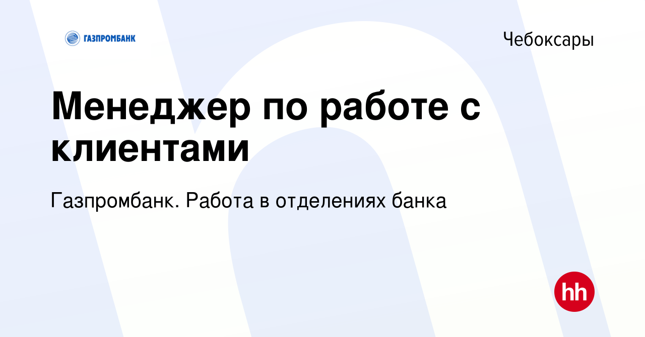 Вакансия Менеджер по работе с клиентами в Чебоксарах, работа в компании  Газпромбанк. Работа в отделениях банка (вакансия в архиве c 19 января 2024)