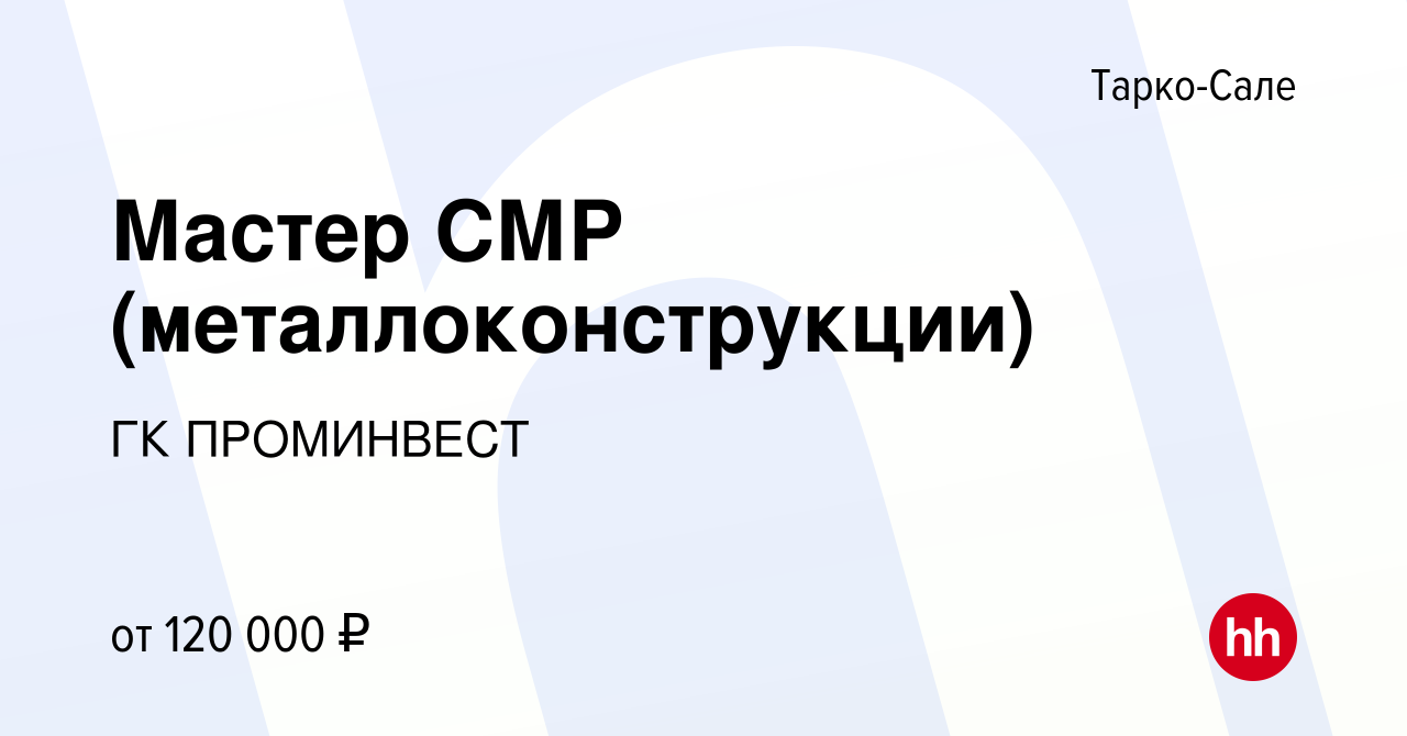 Вакансия Мастер СМР (металлоконструкции) в Тарко-Сале, работа в компании ГК  ПРОМИНВЕСТ (вакансия в архиве c 12 ноября 2023)