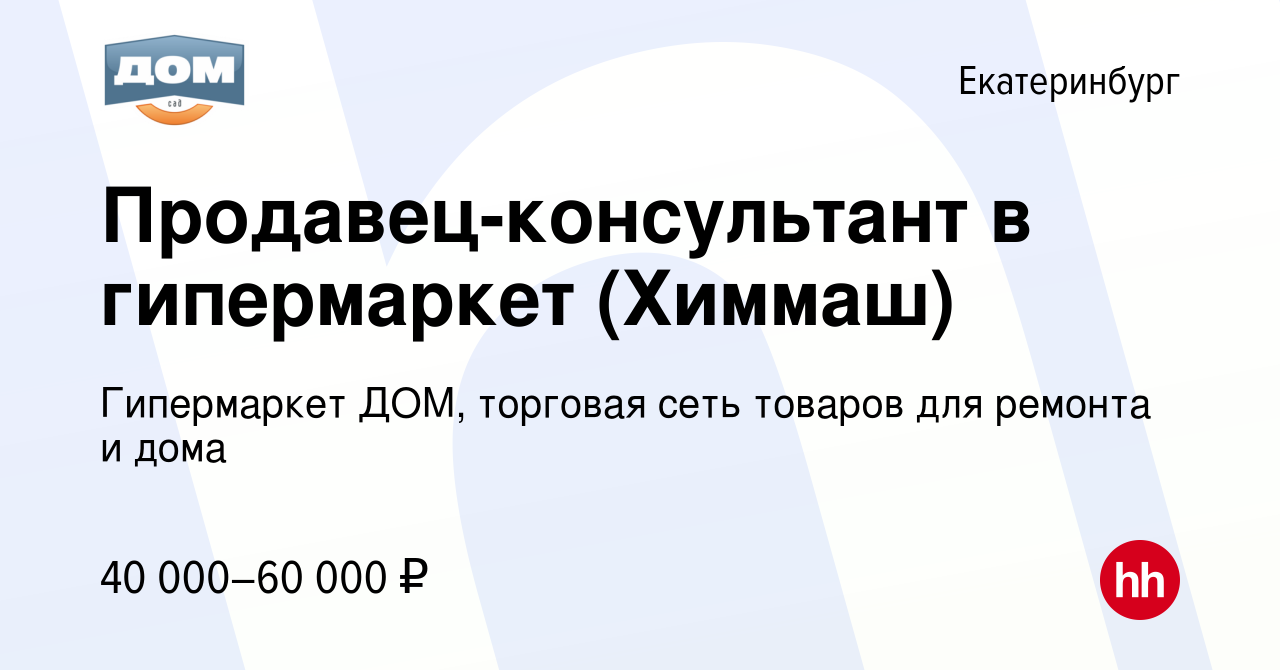 Вакансия Продавец-консультант в гипермаркет (Химмаш) в Екатеринбурге,  работа в компании Гипермаркет ДОМ, торговая сеть товаров для ремонта и дома  (вакансия в архиве c 15 ноября 2023)