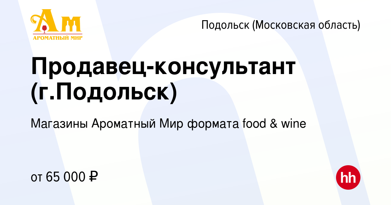 Вакансия Продавец-консультант (г.Подольск) в Подольске (Московская  область), работа в компании Магазины Ароматный Мир формата food & wine  (вакансия в архиве c 24 октября 2023)