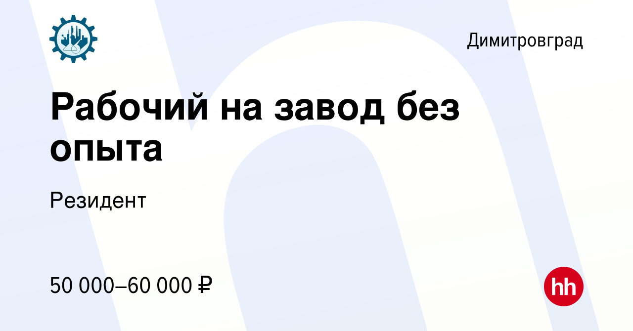 Вакансия Рабочий на завод без опыта в Димитровграде, работа в компании  Резидент (вакансия в архиве c 17 октября 2023)