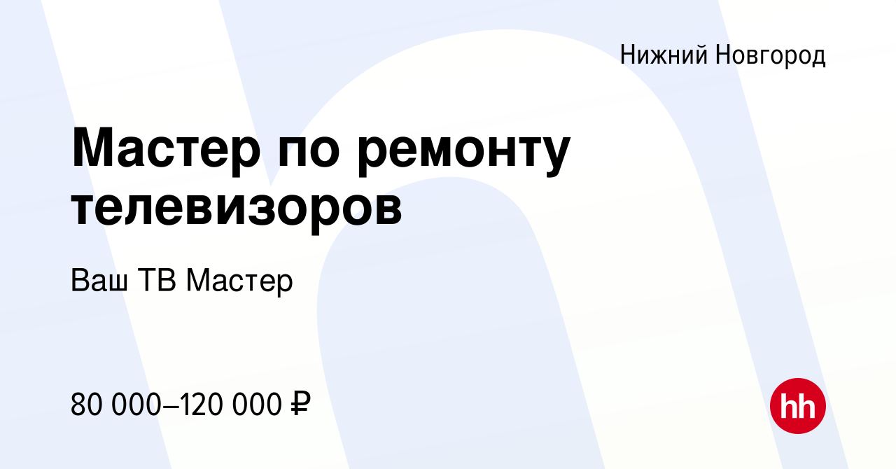 Вакансия Мастер по ремонту телевизоров в Нижнем Новгороде, работа в  компании Ваш ТВ Мастер (вакансия в архиве c 17 ноября 2023)