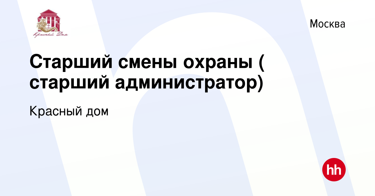 Вакансия Старший смены охраны ( старший администратор) в Москве, работа в  компании Красный дом (вакансия в архиве c 17 ноября 2023)