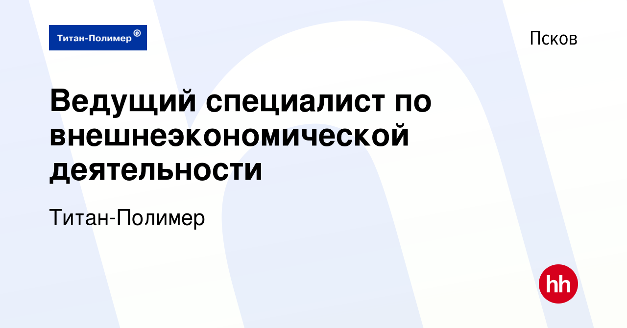 Вакансия Ведущий специалист по внешнеэкономической деятельности в Пскове,  работа в компании Титан-Полимер (вакансия в архиве c 13 декабря 2023)