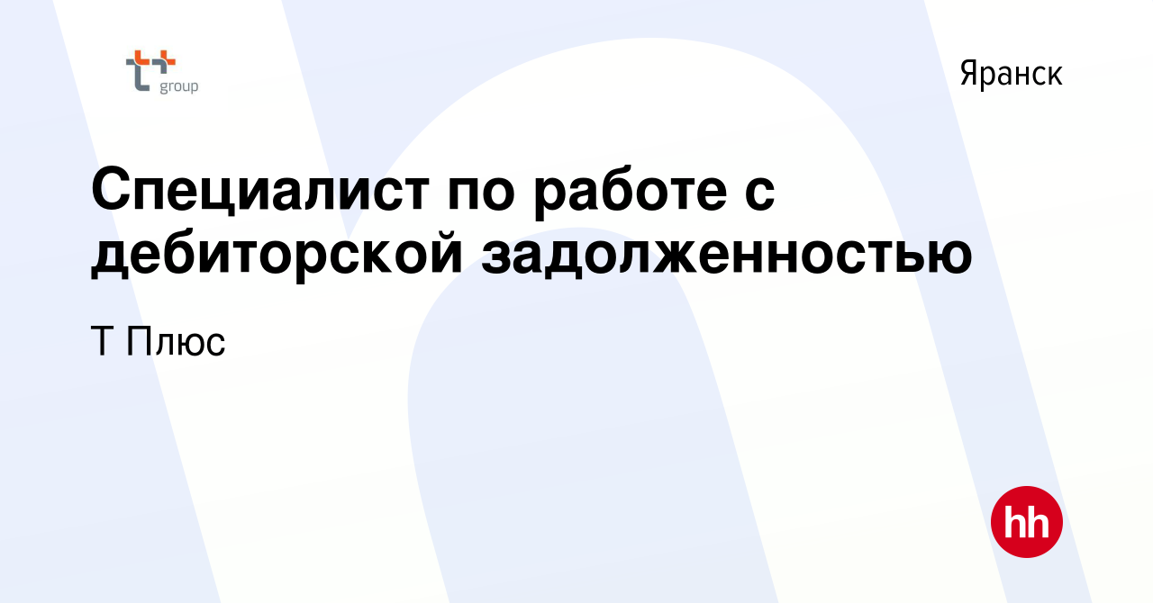 Вакансия Специалист по работе с дебиторской задолженностью в Яранске, работа  в компании Т Плюс (вакансия в архиве c 7 ноября 2023)