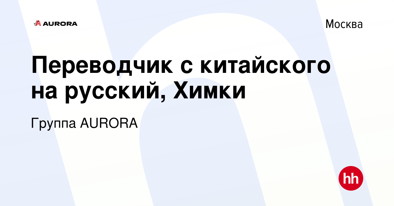 Вакансия Переводчик с китайского на русский, Химки в Москве, работа в  компании Группа AURORA (вакансия в архиве c 20 октября 2023)