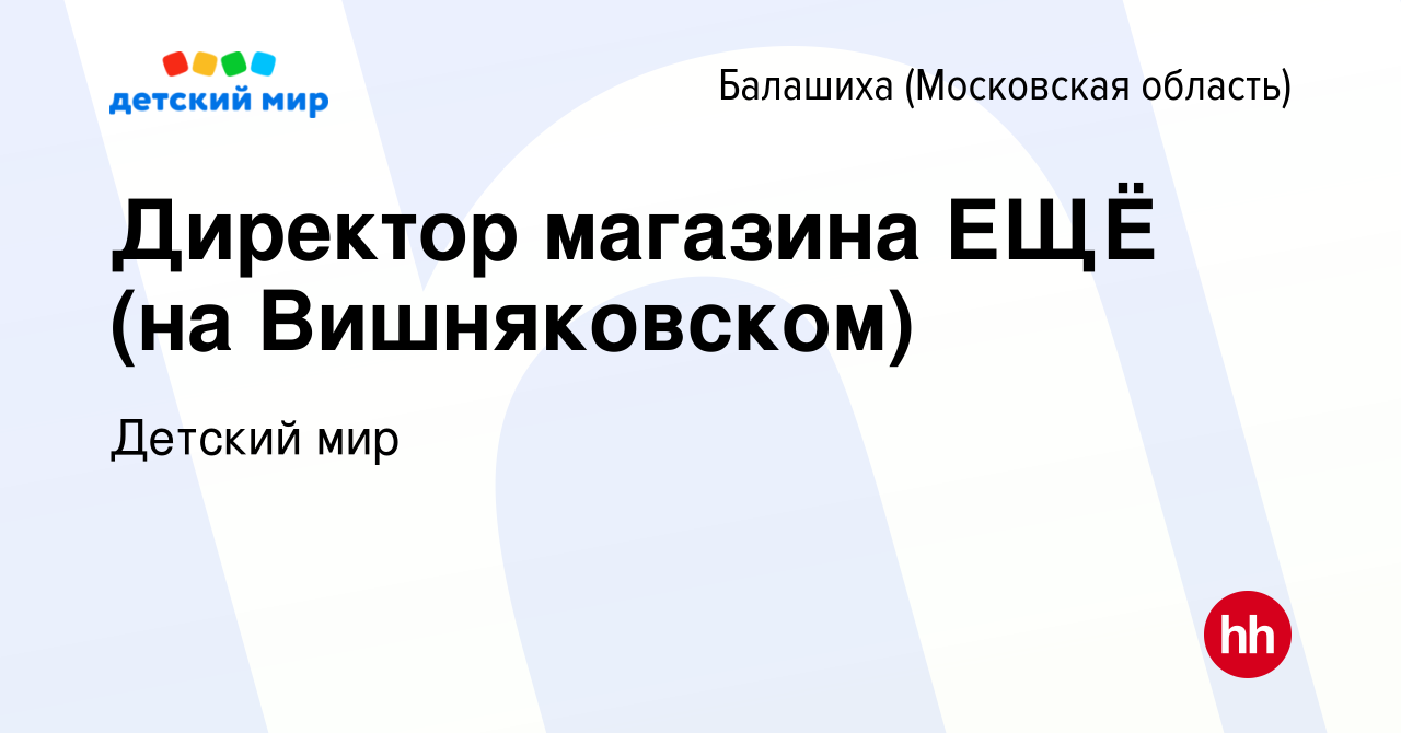 Вакансия Директор магазина ЕЩЁ (на Вишняковском) в Балашихе, работа в  компании Детский мир (вакансия в архиве c 31 октября 2023)