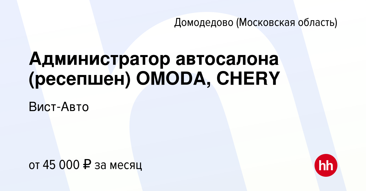 Вакансия Администратор автосалона (ресепшен) OMODA, CHERY в Домодедово,  работа в компании Вист-Авто (вакансия в архиве c 19 ноября 2023)