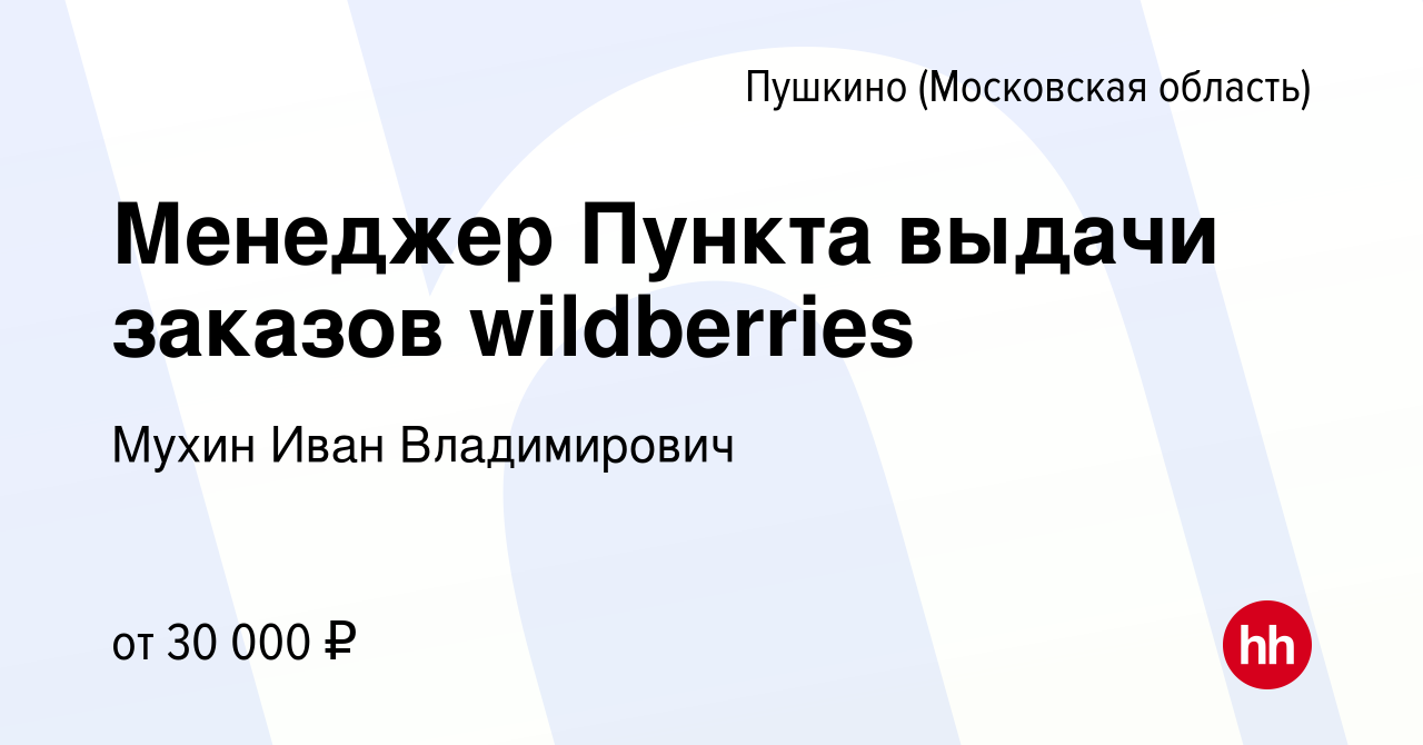 Вакансия Менеджер Пункта выдачи заказов wildberries в Пушкино (Московская  область) , работа в компании Мухин Иван Владимирович (вакансия в архиве c  20 ноября 2023)