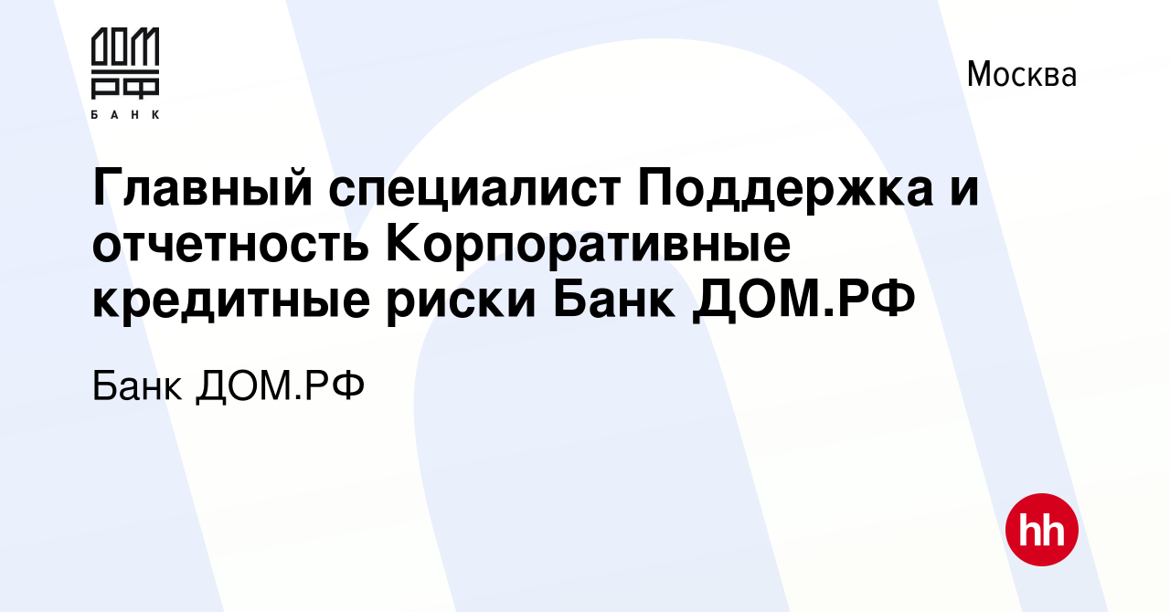 Вакансия Главный специалист Поддержка и отчетность Корпоративные кредитные  риски Банк ДОМ.РФ в Москве, работа в компании Банк ДОМ.РФ (вакансия в  архиве c 9 декабря 2023)