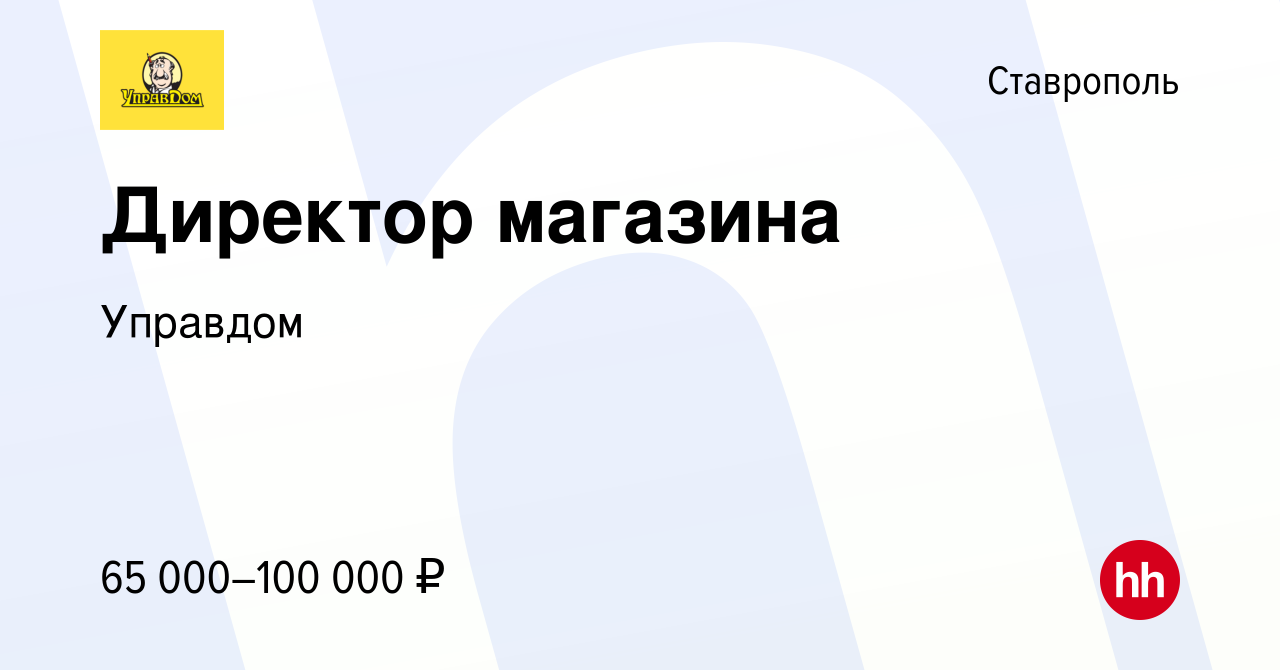 Вакансия Директор магазина в Ставрополе, работа в компании Управдом  (вакансия в архиве c 19 ноября 2023)