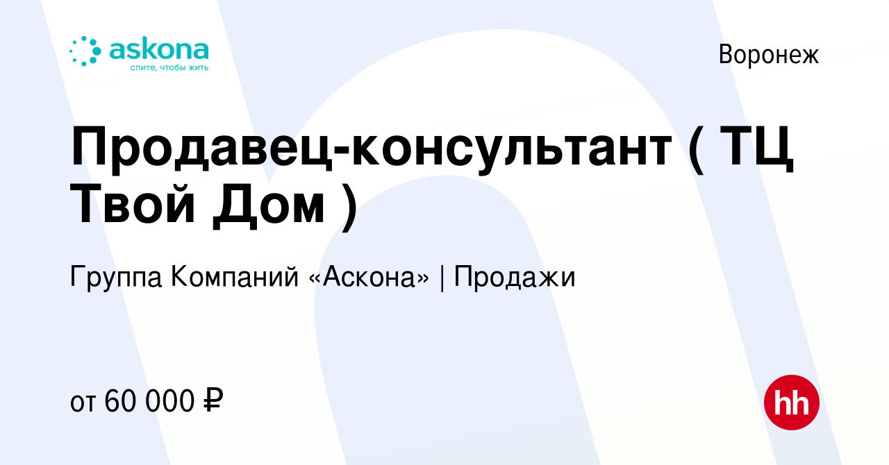 Вакансия Продавец-консультант ( ТЦ Твой Дом ) в Воронеже, работа в компании  Группа Компаний «Аскона» | Продажи (вакансия в архиве c 28 февраля 2024)