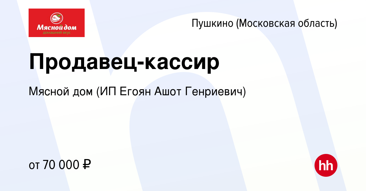 Вакансия Продавец-кассир в Пушкино (Московская область) , работа в компании  Мясной дом (ИП Егоян Ашот Генриевич) (вакансия в архиве c 24 ноября 2023)