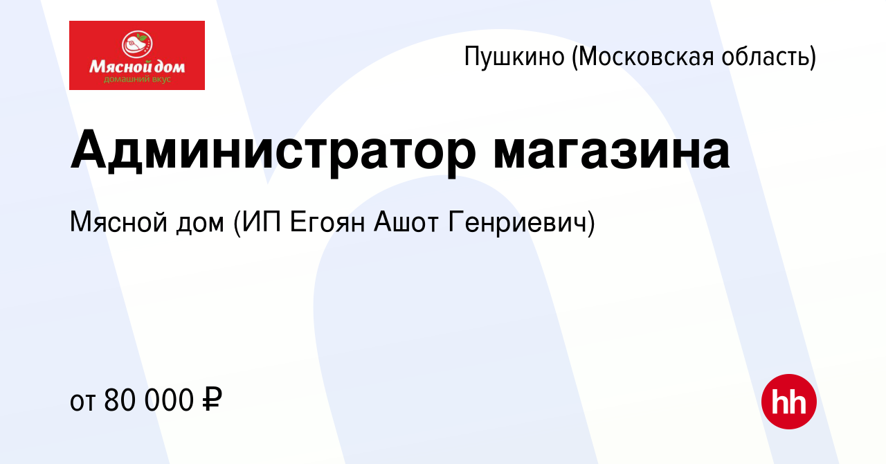 Вакансия Администратор магазина в Пушкино (Московская область) , работа в  компании Мясной дом (ИП Егоян Ашот Генриевич) (вакансия в архиве c 24  ноября 2023)