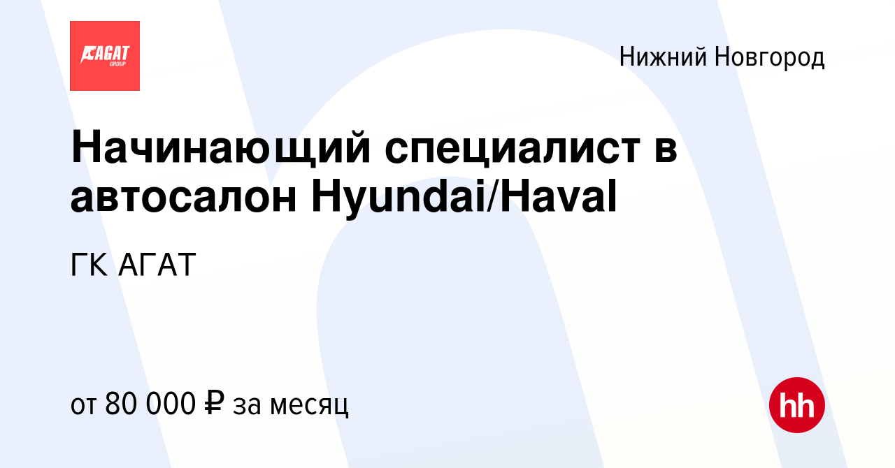 Вакансия Начинающий специалист в автосалон Hyundai/Haval в Нижнем Новгороде,  работа в компании ГК АГАТ (вакансия в архиве c 25 ноября 2023)