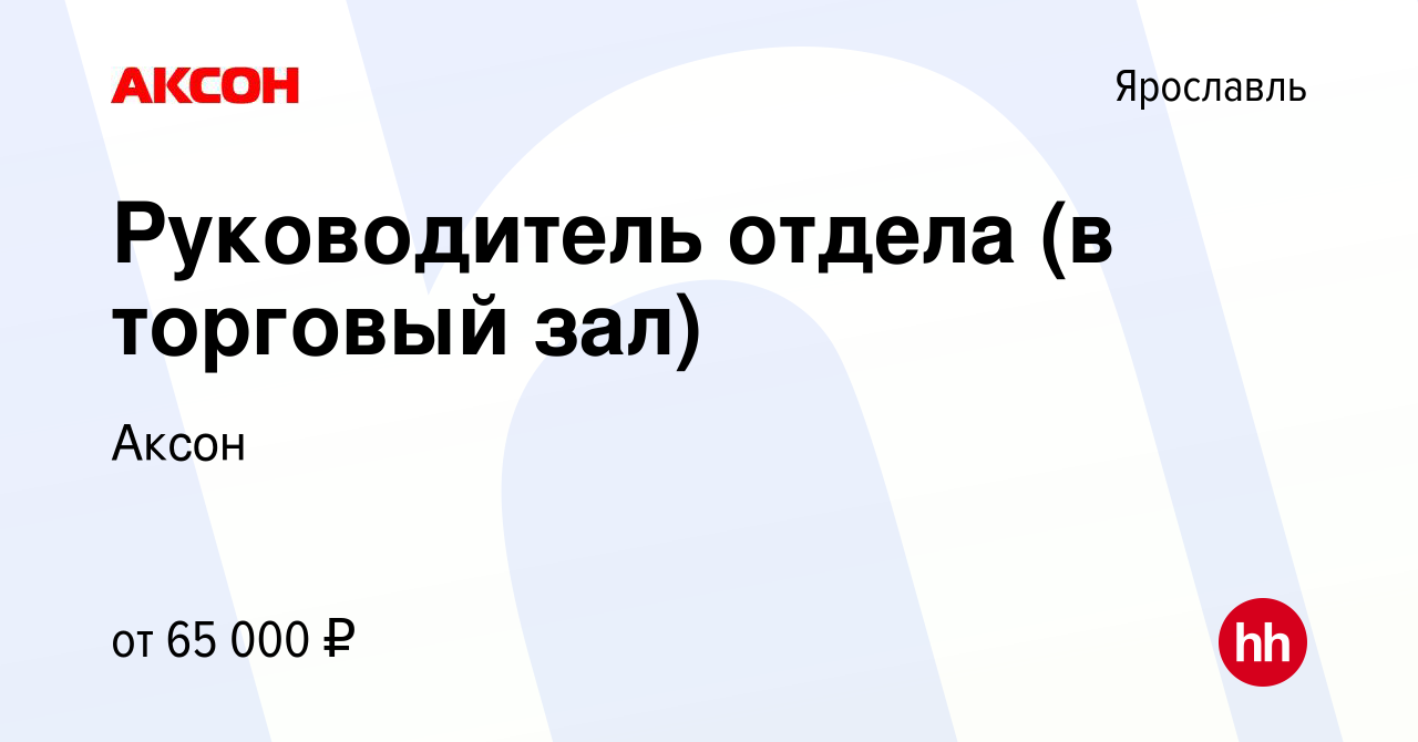 Вакансия Руководитель отдела (в торговый зал) в Ярославле, работа в  компании Аксон (вакансия в архиве c 18 декабря 2023)