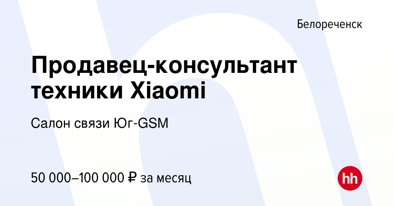 Вакансия Продавец-консультант техники Xiaomi в Белореченске, работа в  компании Салон связи Юг-GSM (вакансия в архиве c 25 ноября 2023)