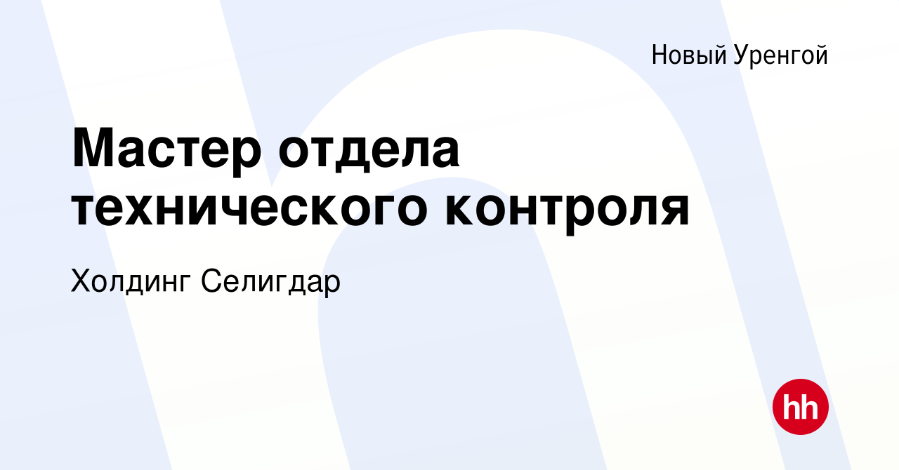 Вакансия Мастер отдела технического контроля в Новом Уренгое, работа в  компании Холдинг Селигдар (вакансия в архиве c 25 ноября 2023)