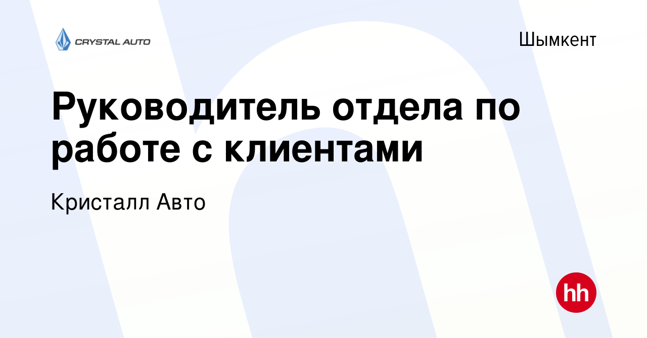 Вакансия Руководитель отдела по работе с клиентами в Шымкенте, работа в  компании Кристалл Авто (вакансия в архиве c 25 ноября 2023)