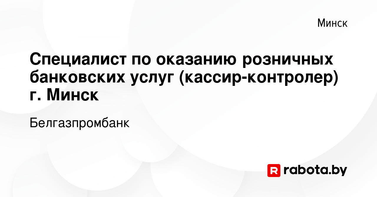 Вакансия Специалист по оказанию розничных банковских услуг (кассир) (г.  Минск) в Минске, работа в компании Белгазпромбанк